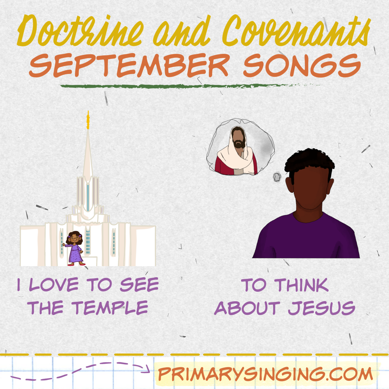 September Doctrine & Covenants Primary Songs List 3 Doctrine & Covenants September Song List - I Love to See the Temple and To Think about Jesus. Teach either of these great LDS Primary songs during Singing Time or home Come Follow Me lessons. Song helps for Primary Music Leaders with teaching ideas and activities.